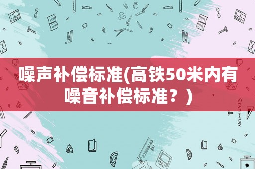 噪聲補償標準(高鐵50米內有噪音補償標準？)
