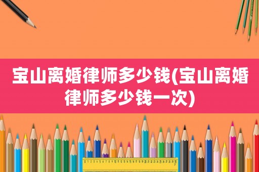 寶山離婚律師多少錢(qián)(寶山離婚律師多少錢(qián)一次)