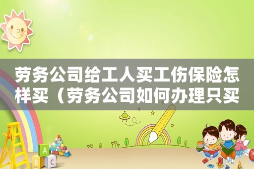 勞務公司給工人買工傷保險怎樣買（勞務公司如何辦理只買工傷險）