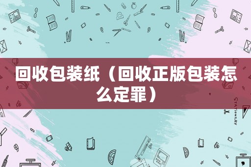回收包裝紙（回收正版包裝怎么定罪）