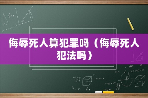 侮辱死人算犯罪嗎（侮辱死人犯法嗎）
