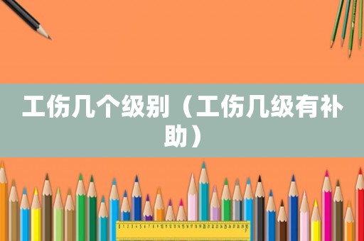 工傷幾個級別（工傷幾級有補助）