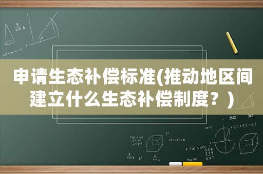 申請生態(tài)補償標(biāo)準(zhǔn)(推動地區(qū)間建立什么生態(tài)補償制度？)