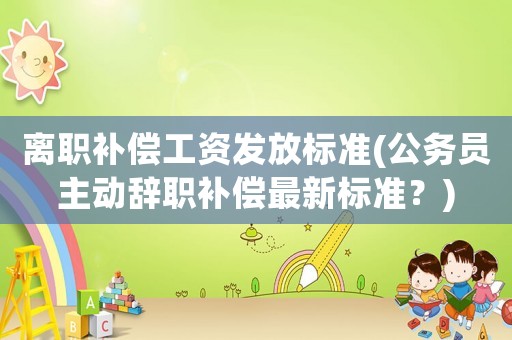 離職補償工資發放標準(公務員主動辭職補償最新標準？)