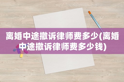 離婚中途撤訴律師費多少(離婚中途撤訴律師費多少錢)