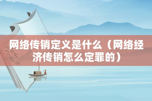 網絡傳銷定義是什么（網絡經濟傳銷怎么定罪的）