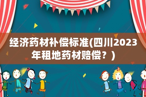 經濟藥材補償標準(四川2023年租地藥材賠償？)