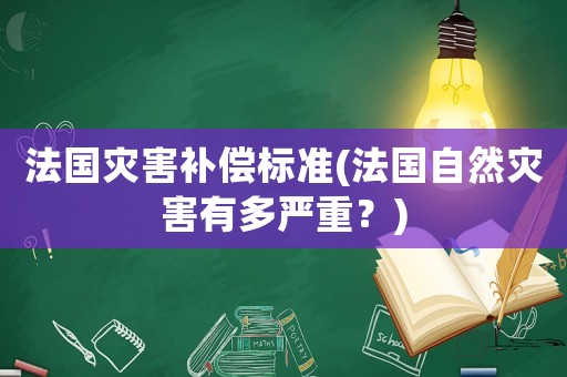法國災害補償標準(法國自然災害有多嚴重？)
