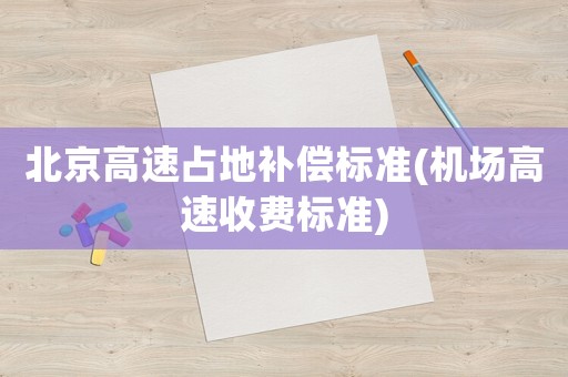 北京高速占地補償標準(機場高速收費標準)