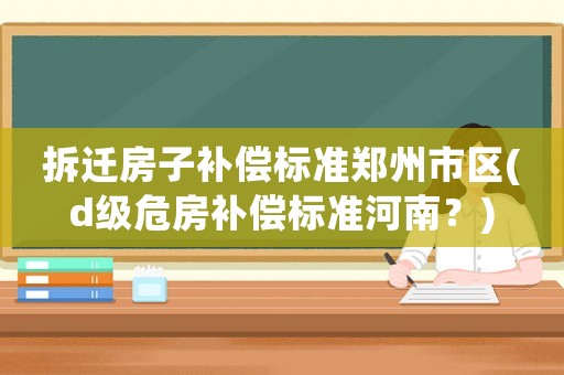 拆遷房子補償標準鄭州市區(d級危房補償標準河南？)