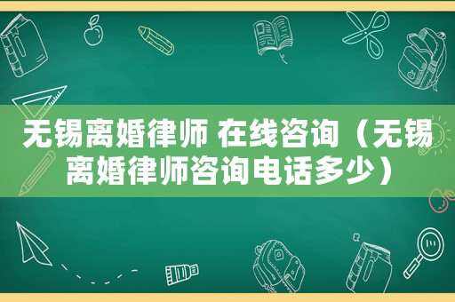 無錫離婚律師 在線咨詢（無錫離婚律師咨詢電話多少）