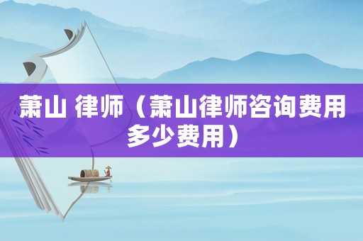 蕭山 律師（蕭山律師咨詢費用多少費用）