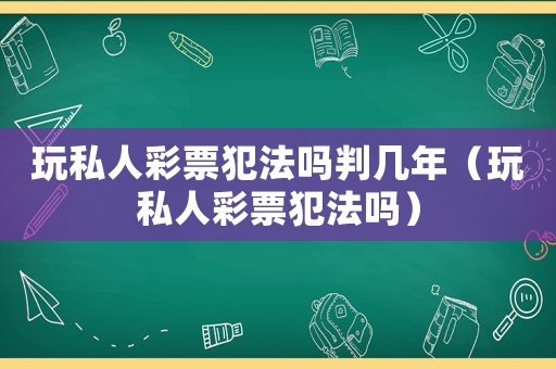 玩私人彩票犯法嗎判幾年（玩私人彩票犯法嗎）