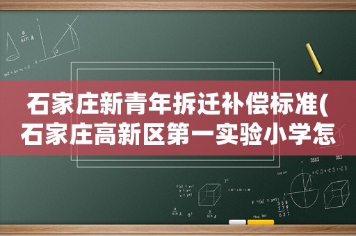 石家莊新青年拆遷補償標準(石家莊高新區第一實驗小學怎么樣？)