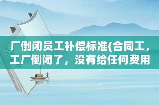廠倒閉員工補償標準(合同工，工廠倒閉了，沒有給任何費用，該怎么辦？)