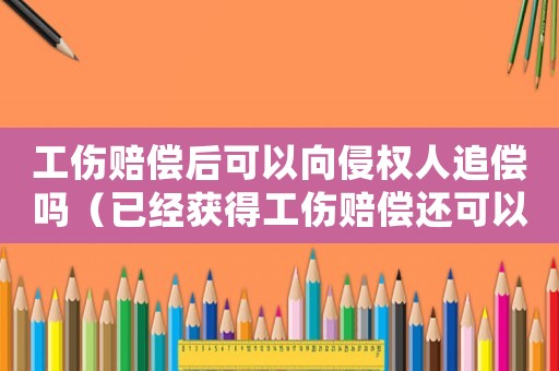 工傷賠償后可以向侵權人追償嗎（已經獲得工傷賠償還可以走民事訴訟）