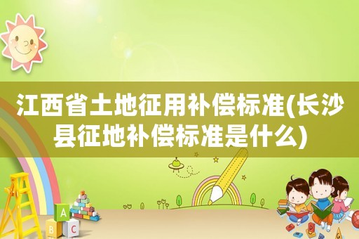 江西省土地征用補償標準(長沙縣征地補償標準是什么)
