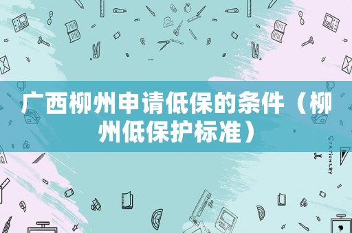 廣西柳州申請(qǐng)低保的條件（柳州低保護(hù)標(biāo)準(zhǔn)）