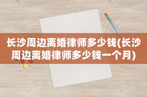 長沙周邊離婚律師多少錢(長沙周邊離婚律師多少錢一個月)
