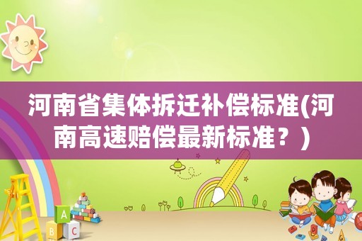 河南省集體拆遷補(bǔ)償標(biāo)準(zhǔn)(河南高速賠償最新標(biāo)準(zhǔn)？)