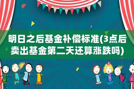 明日之后基金補(bǔ)償標(biāo)準(zhǔn)(3點后賣出基金第二天還算漲跌嗎)
