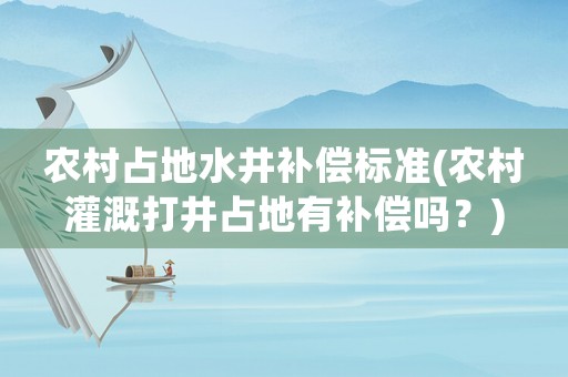 農村占地水井補償標準(農村灌溉打井占地有補償嗎？)