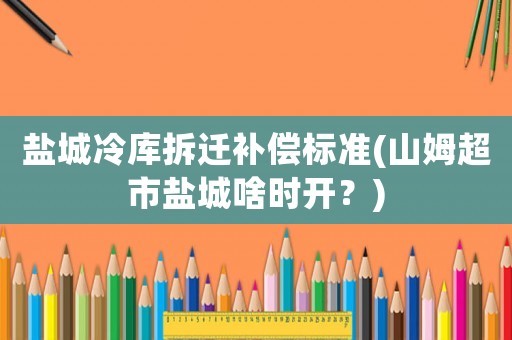 鹽城冷庫(kù)拆遷補(bǔ)償標(biāo)準(zhǔn)(山姆超市鹽城啥時(shí)開？)