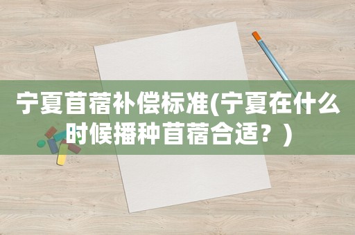 寧夏苜蓿補償標準(寧夏在什么時候播種苜蓿合適？)