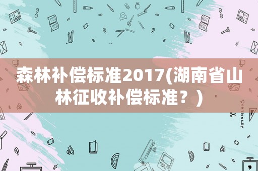 森林補償標準2017(湖南省山林征收補償標準？)