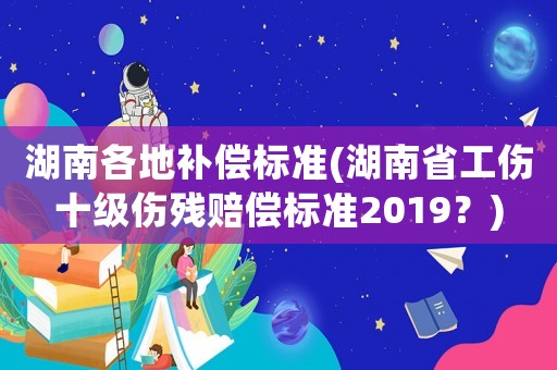 湖南各地補償標準(湖南省工傷十級傷殘賠償標準2019？)