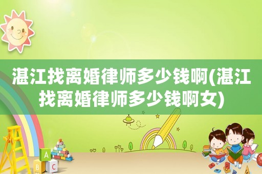 湛江找離婚律師多少錢啊(湛江找離婚律師多少錢啊女)
