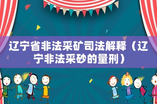 遼寧省非法采礦司法解釋（遼寧非法采砂的量刑）