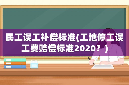 民工誤工補(bǔ)償標(biāo)準(zhǔn)(工地停工誤工費(fèi)賠償標(biāo)準(zhǔn)2020？)