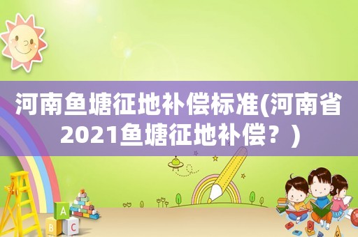 河南魚塘征地補償標準(河南省2021魚塘征地補償？)