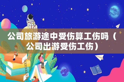 公司旅游途中受傷算工傷嗎（公司出游受傷工傷）