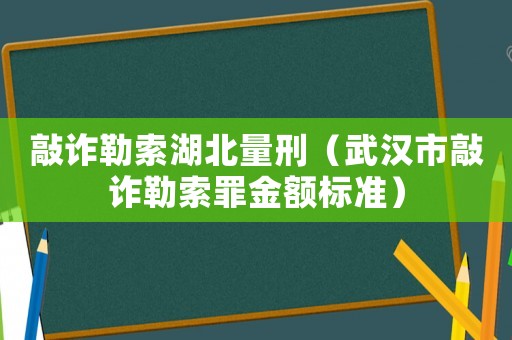 敲詐勒索湖北量刑（武漢市敲詐勒索罪金額標(biāo)準(zhǔn)）