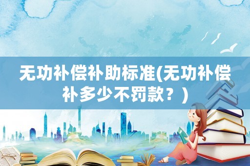 無功補償補助標準(無功補償補多少不罰款？)