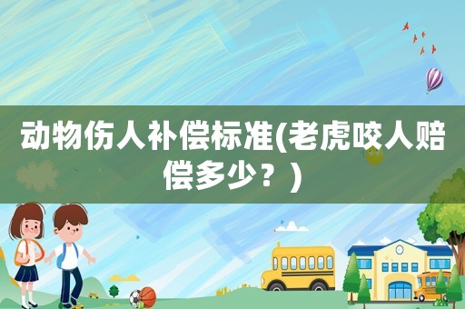 動(dòng)物傷人補(bǔ)償標(biāo)準(zhǔn)(老虎咬人賠償多少？)
