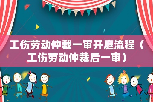 工傷勞動仲裁一審開庭流程（工傷勞動仲裁后一審）