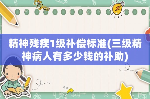 精神殘疾1級補償標準(三級精神病人有多少錢的補助)