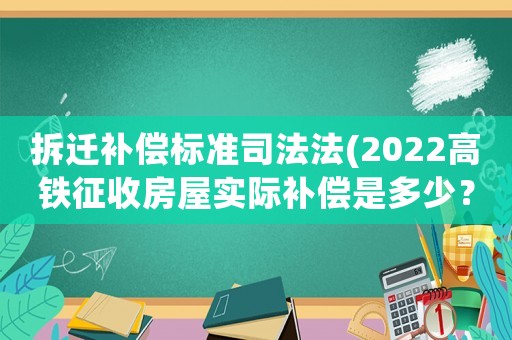 拆遷補償標準司法法(2022高鐵征收房屋實際補償是多少？)