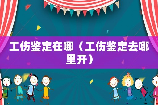 工傷鑒定在哪（工傷鑒定去哪里開）