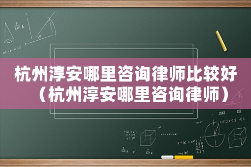 杭州淳安哪里咨詢律師比較好（杭州淳安哪里咨詢律師）