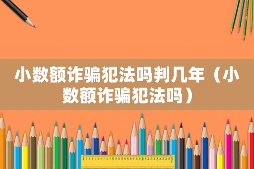小數額詐騙犯法嗎判幾年（小數額詐騙犯法嗎）