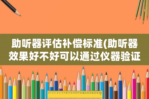 助聽器評估補償標準(助聽器效果好不好可以通過儀器驗證碼？)