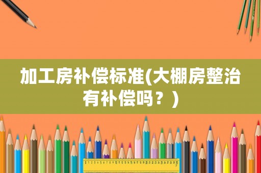加工房補償標準(大棚房整治有補償嗎？)