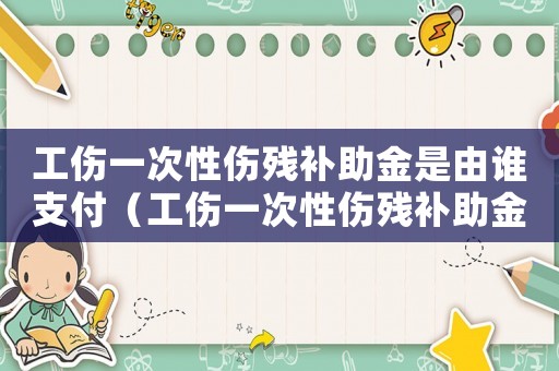 工傷一次性傷殘補助金是由誰支付（工傷一次性傷殘補助金）