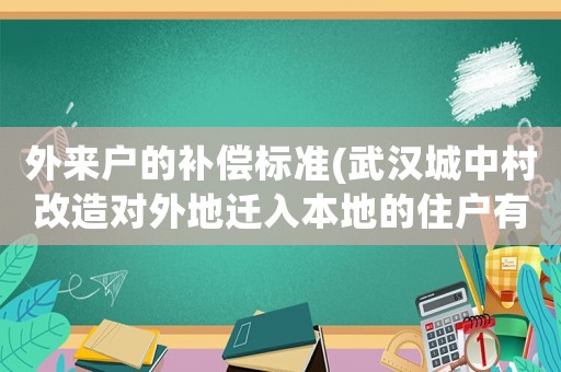 外來戶的補償標準(武漢城中村改造對外地遷入本地的住戶有那些補償)