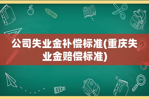 公司失業金補償標準(重慶失業金賠償標準)