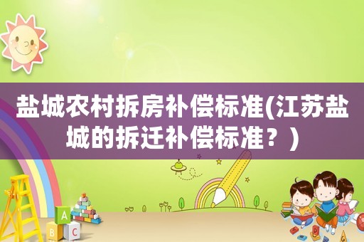 鹽城農村拆房補償標準(江蘇鹽城的拆遷補償標準？)